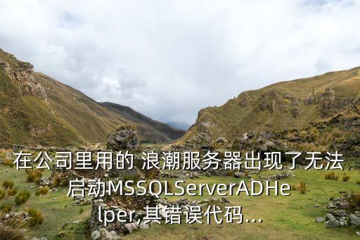 在公司里用的 浪潮服務(wù)器出現(xiàn)了無法啟動(dòng)MSSQLServerADHelper,其錯(cuò)誤代碼...