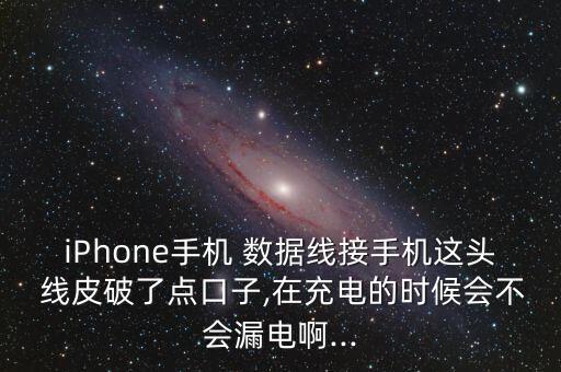 iPhone手機 數(shù)據(jù)線接手機這頭 線皮破了點口子,在充電的時候會不會漏電啊...