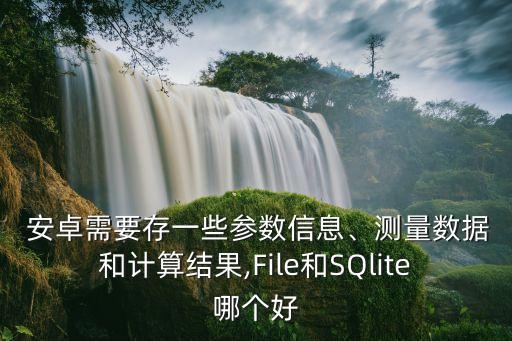  安卓需要存一些參數(shù)信息、測量數(shù)據(jù)和計算結(jié)果,File和SQlite哪個好