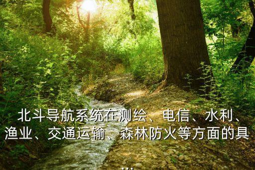  北斗導(dǎo)航系統(tǒng)在測(cè)繪、電信、水利、漁業(yè)、交通運(yùn)輸、森林防火等方面的具...