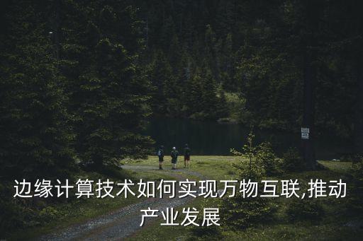 邊緣計(jì)算技術(shù)如何實(shí)現(xiàn)萬(wàn)物互聯(lián),推動(dòng)產(chǎn)業(yè)發(fā)展