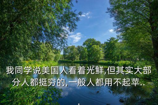 我同學(xué)說(shuō)美國(guó)人看著光鮮,但其實(shí)大部分人都挺窮的,一般人都用不起蘋(píng)...