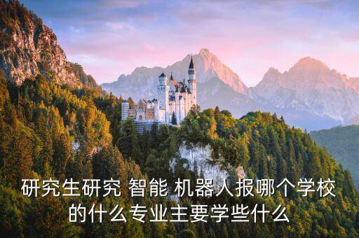 研究生研究 智能 機(jī)器人報(bào)哪個學(xué)校的什么專業(yè)主要學(xué)些什么