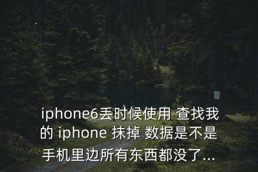  iphone6丟時(shí)候使用 查找我的 iphone 抹掉 數(shù)據(jù)是不是手機(jī)里邊所有東西都沒了...