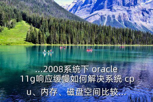 ...2008系統(tǒng)下 oracle 11g響應(yīng)緩慢如何解決系統(tǒng) cpu、內(nèi)存、磁盤空間比較...