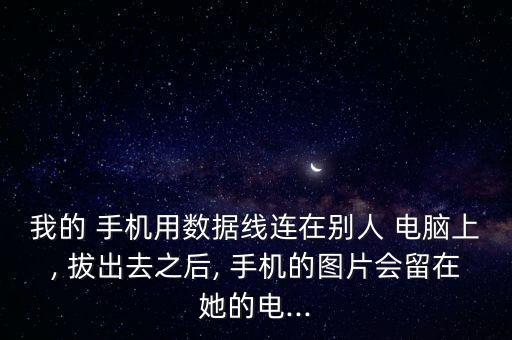 我的 手機(jī)用數(shù)據(jù)線連在別人 電腦上, 拔出去之后, 手機(jī)的圖片會(huì)留在她的電...