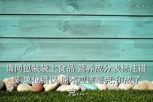 請(qǐng)問包裝袋上食品 營養(yǎng)成分表標(biāo)注錯(cuò)誤,單位錯(cuò)誤,原本應(yīng)該毫克,印成了克...