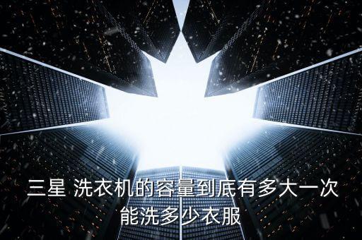 三星 洗衣機(jī)的容量到底有多大一次能洗多少衣服