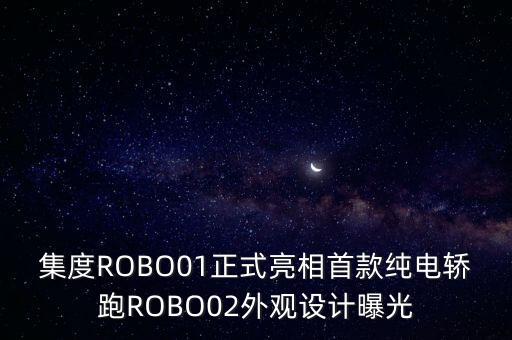 集度ROBO01正式亮相首款純電轎跑ROBO02外觀設(shè)計(jì)曝光