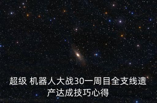 超級(jí) 機(jī)器人大戰(zhàn)30一周目全支線(xiàn)遺產(chǎn)達(dá)成技巧心得