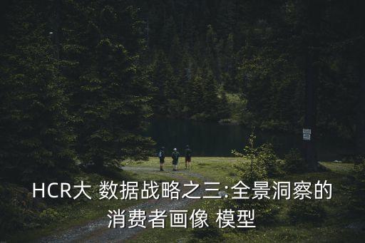 HCR大 數(shù)據(jù)戰(zhàn)略之三:全景洞察的消費者畫像 模型