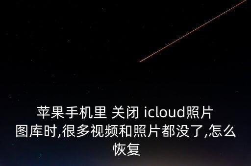 蘋果手機(jī)里 關(guān)閉 icloud照片圖庫時,很多視頻和照片都沒了,怎么 恢復(fù)