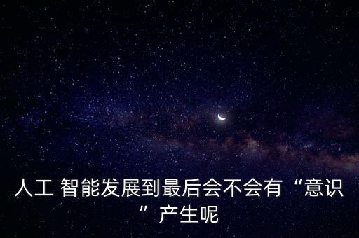 人工 智能發(fā)展到最后會不會有“意識”產(chǎn)生呢