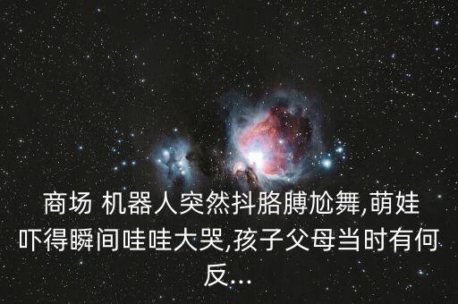  商場(chǎng) 機(jī)器人突然抖胳膊尬舞,萌娃嚇得瞬間哇哇大哭,孩子父母當(dāng)時(shí)有何反...