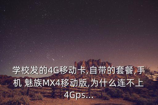學(xué)校發(fā)的4G移動(dòng)卡,自帶的套餐,手機(jī) 魅族MX4移動(dòng)版,為什么連不上4Gps...