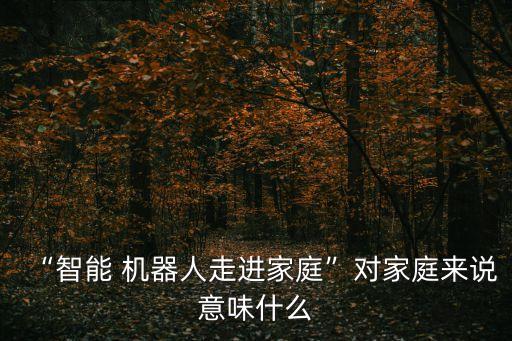 “智能 機器人走進家庭”對家庭來說意味什么