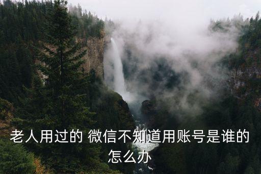 老人用過(guò)的 微信不知道用賬號(hào)是誰(shuí)的怎么辦