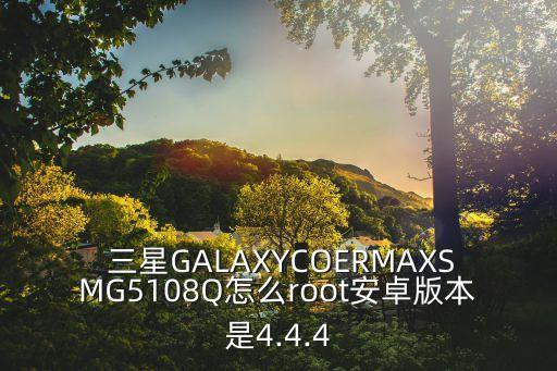  三星GALAXYCOERMAXSMG5108Q怎么root安卓版本是4.4.4