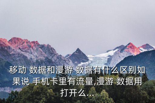 移動 數(shù)據(jù)和漫游 數(shù)據(jù)有什么區(qū)別如果說 手機卡里有流量,漫游 數(shù)據(jù)用打開么...