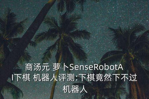 商湯元 蘿卜SenseRobotAI下棋 機器人評測:下棋竟然下不過 機器人