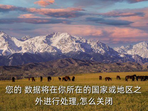 您的 數(shù)據(jù)將在你所在的國家或地區(qū)之外進(jìn)行處理,怎么關(guān)閉