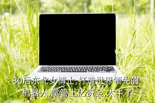 80后東北女博士,打造世界領(lǐng)先的 機(jī)器人,掌管上億資金,太牛了