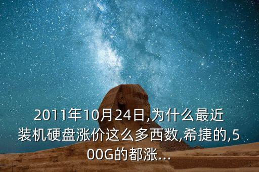 2011年10月24日,為什么最近裝機硬盤漲價這么多西數(shù),希捷的,500G的都漲...