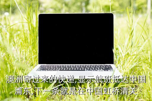 澳洲寄過來的快遞,顯示航班抵達中國浦東,下一條就是在中國虹橋清關(guān)