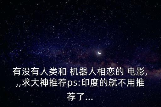 有沒有人類和 機器人相戀的 電影,,,求大神推薦ps:印度的就不用推薦了...