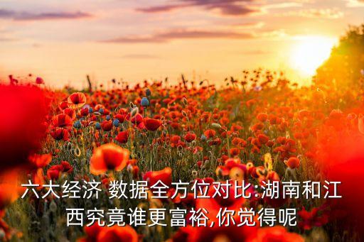 六大經(jīng)濟 數(shù)據(jù)全方位對比:湖南和江西究竟誰更富裕,你覺得呢