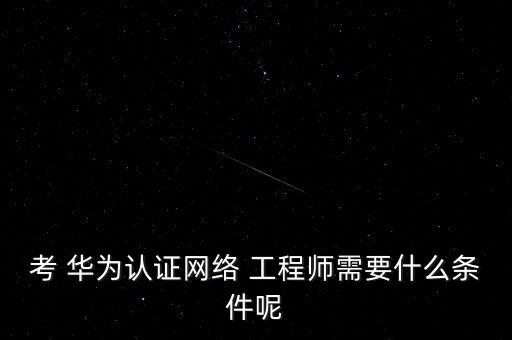 考 華為認證網絡 工程師需要什么條件呢
