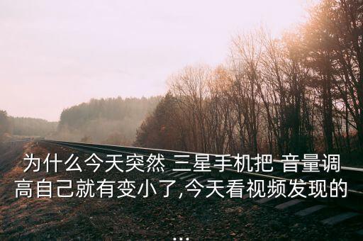 為什么今天突然 三星手機把 音量調(diào)高自己就有變小了,今天看視頻發(fā)現(xiàn)的...