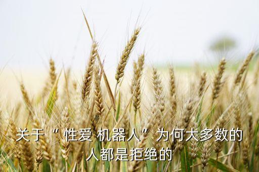 關(guān)于“ 性愛 機器人”為何大多數(shù)的人都是拒絕的