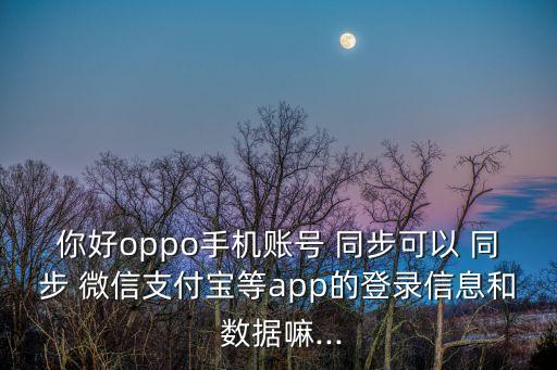 你好oppo手機(jī)賬號(hào) 同步可以 同步 微信支付寶等app的登錄信息和 數(shù)據(jù)嘛...