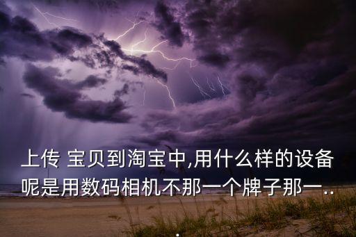 上傳 寶貝到淘寶中,用什么樣的設(shè)備呢是用數(shù)碼相機(jī)不那一個(gè)牌子那一...