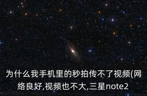 為什么我手機(jī)里的秒拍傳不了視頻(網(wǎng)絡(luò)良好,視頻也不大,三星note2