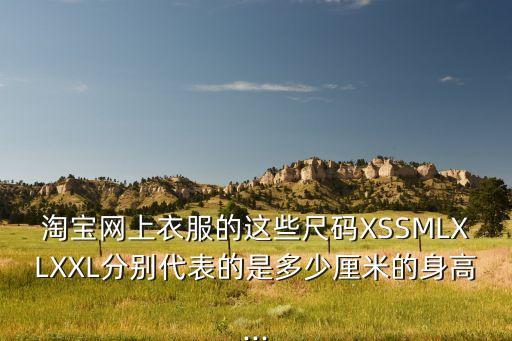 淘寶網(wǎng)上衣服的這些尺碼XSSMLXLXXL分別代表的是多少厘米的身高...