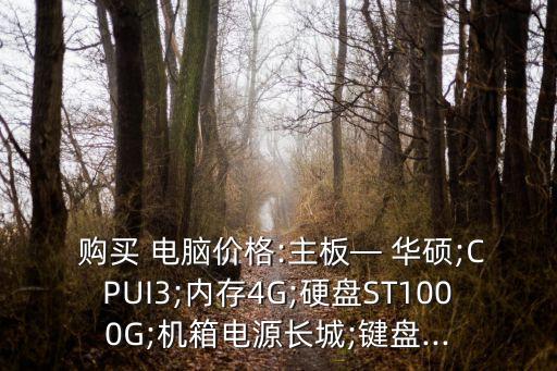  購買 電腦價格:主板— 華碩;CPUI3;內存4G;硬盤ST1000G;機箱電源長城;鍵盤...