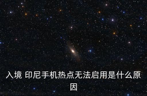 入境 印尼手機(jī)熱點(diǎn)無(wú)法啟用是什么原因