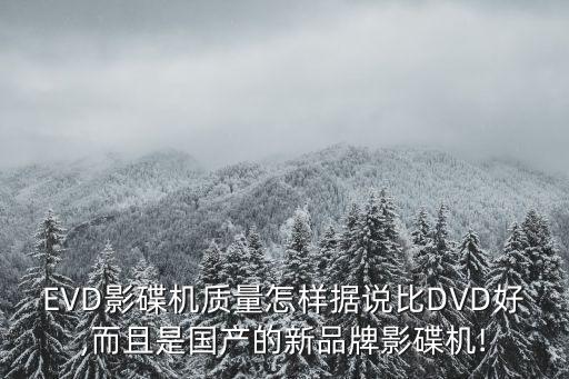 EVD影碟機(jī)質(zhì)量怎樣據(jù)說比DVD好,而且是國產(chǎn)的新品牌影碟機(jī)!