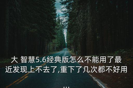 大 智慧5.6經(jīng)典版怎么不能用了最近發(fā)現(xiàn)上不去了,重下了幾次都不好用...