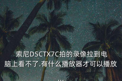  索尼DSCTX7C拍的錄像拉到電腦上看不了.有什么播放器才可以播放...