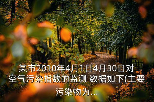 某市2010年4月1日4月30日對(duì)空氣污染指數(shù)的監(jiān)測(cè) 數(shù)據(jù)如下(主要污染物為...