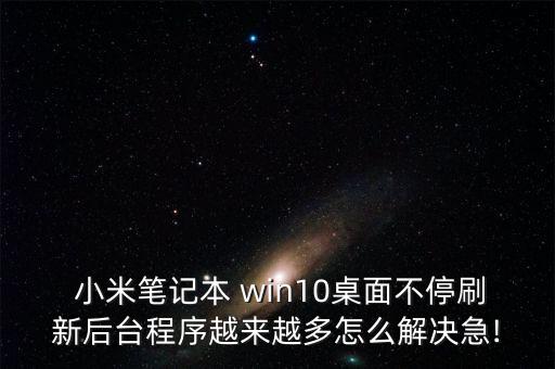  小米筆記本 win10桌面不停刷新后臺程序越來越多怎么解決急!