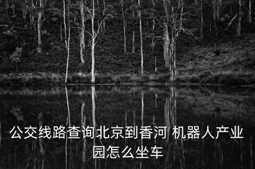 公交線路查詢北京到香河 機(jī)器人產(chǎn)業(yè)園怎么坐車