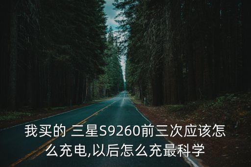 我買的 三星S9260前三次應(yīng)該怎么充電,以后怎么充最科學(xué)