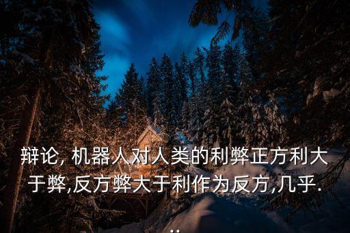 辯論, 機(jī)器人對(duì)人類的利弊正方利大于弊,反方弊大于利作為反方,幾乎...