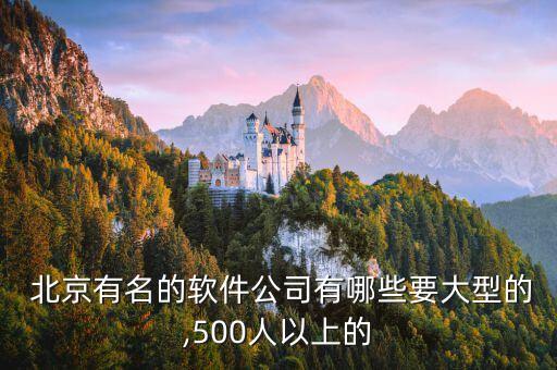  北京有名的軟件公司有哪些要大型的,500人以上的