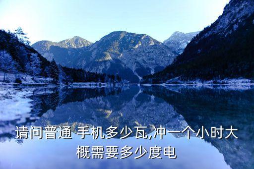請問普通 手機(jī)多少瓦,沖一個小時大概需要多少度電