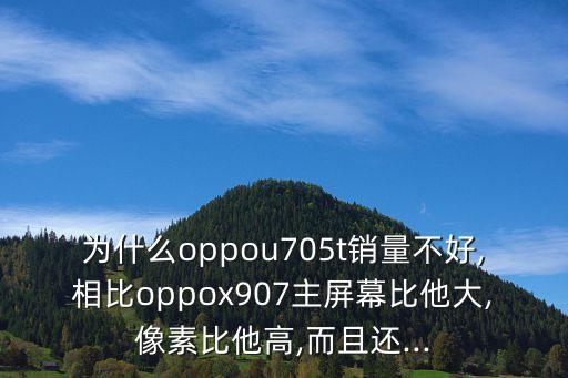 為什么oppou705t銷量不好,相比oppox907主屏幕比他大,像素比他高,而且還...